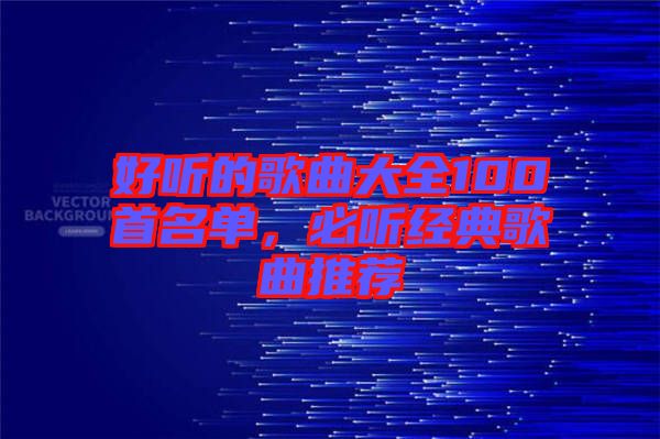 好聽的歌曲大全100首名單，必聽經(jīng)典歌曲推薦
