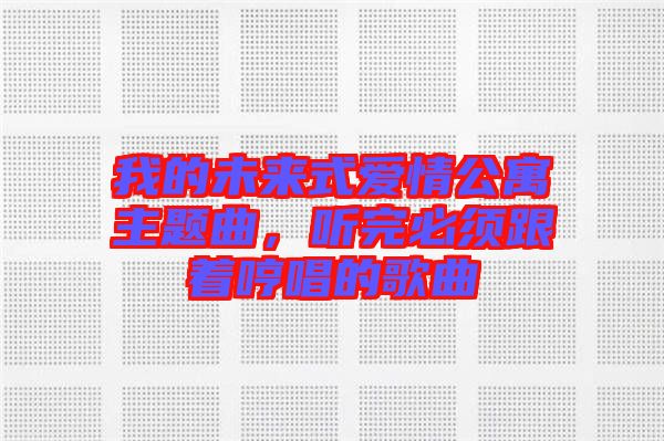 我的未來式愛情公寓主題曲，聽完必須跟著哼唱的歌曲