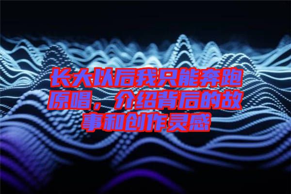 長大以后我只能奔跑原唱，介紹背后的故事和創(chuàng)作靈感