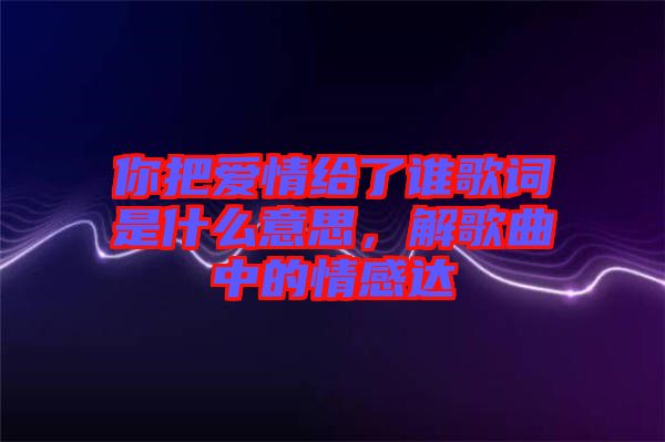 你把愛情給了誰歌詞是什么意思，解歌曲中的情感達(dá)