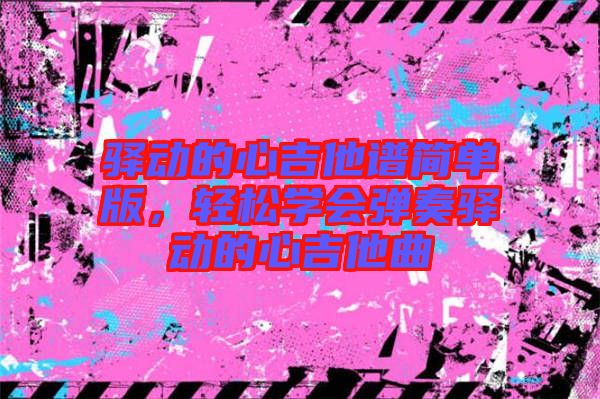 驛動的心吉他譜簡單版，輕松學(xué)會彈奏驛動的心吉他曲