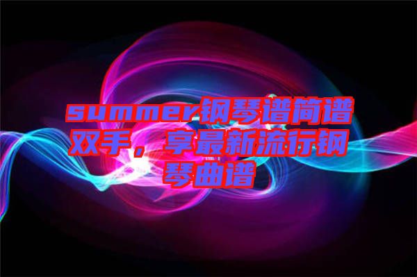 summer鋼琴譜簡譜雙手，享最新流行鋼琴曲譜