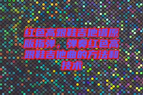 紅色高跟鞋吉他譜原版指彈，彈奏紅色高跟鞋吉他曲的方法和技術(shù)