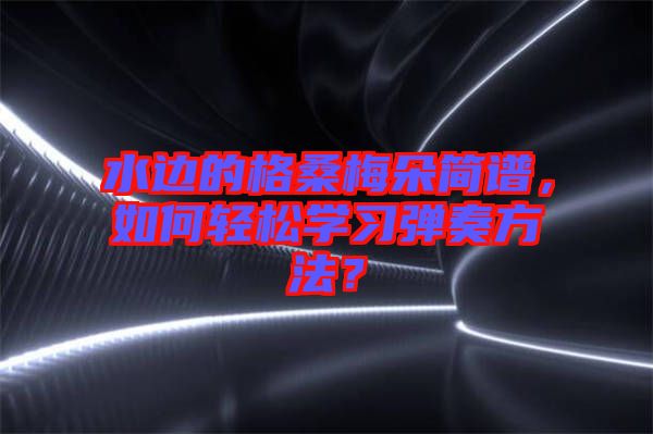 水邊的格桑梅朵簡譜，如何輕松學習彈奏方法？