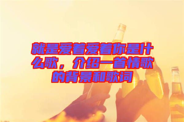 就是愛(ài)著愛(ài)著你是什么歌，介紹一首情歌的背景和歌詞