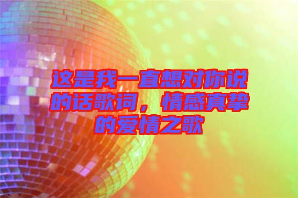 這是我一直想對你說的話歌詞，情感真摯的愛情之歌