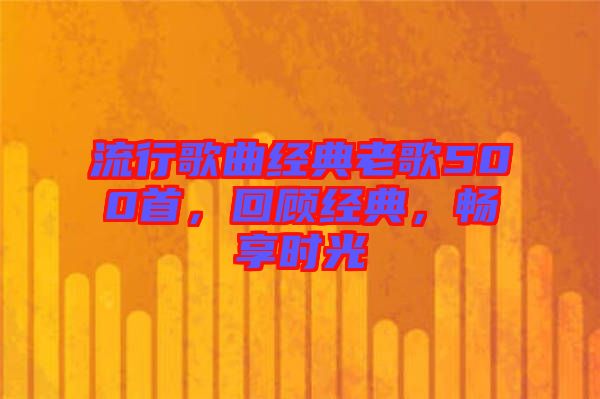 流行歌曲經(jīng)典老歌500首，回顧經(jīng)典，暢享時(shí)光