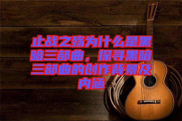 止戰(zhàn)之殤為什么是黑暗三部曲，探尋黑暗三部曲的創(chuàng)作背景及內(nèi)涵