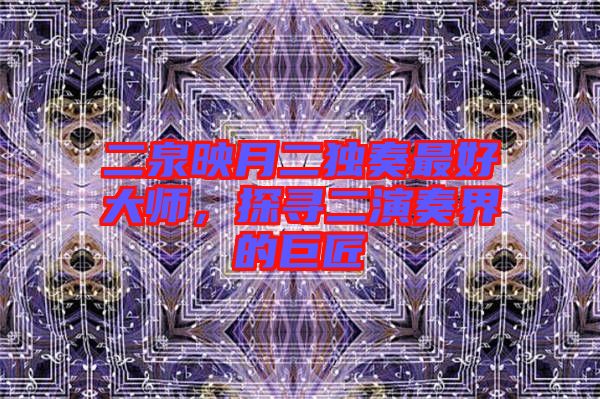 二泉映月二獨(dú)奏最好大師，探尋二演奏界的巨匠