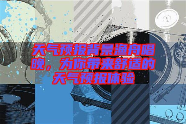 天氣預(yù)報(bào)背景漁舟唱晚，為你帶來(lái)舒適的天氣預(yù)報(bào)體驗(yàn)