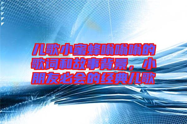 兒歌小蜜蜂嗡嗡嗡的歌詞和故事背景，小朋友必會(huì)的經(jīng)典兒歌