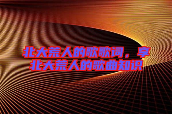 北大荒人的歌歌詞，享北大荒人的歌曲知識