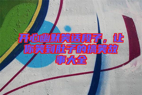 開心幽默笑話段子，讓你笑到肚子的搞笑故事大全