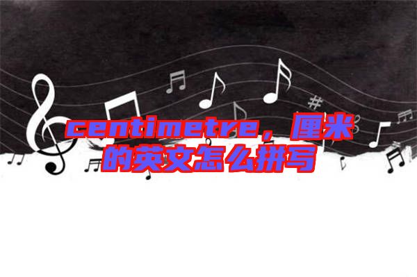 centimetre，厘米的英文怎么拼寫