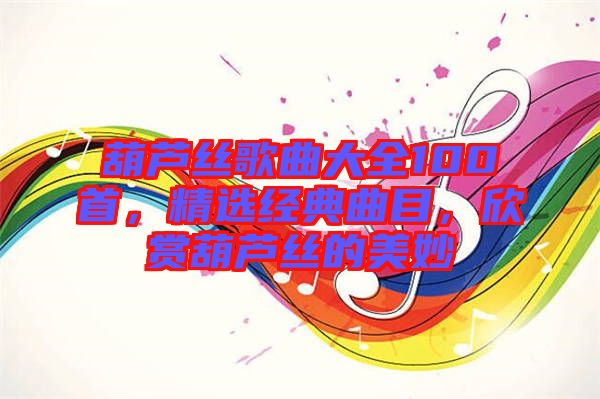 葫蘆絲歌曲大全100首，精選經(jīng)典曲目，欣賞葫蘆絲的美妙