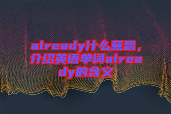 already什么意思，介紹英語(yǔ)單詞already的含義