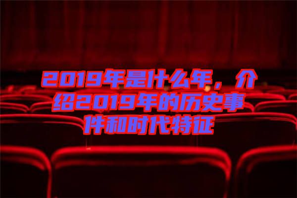 2019年是什么年，介紹2019年的歷史事件和時(shí)代特征
