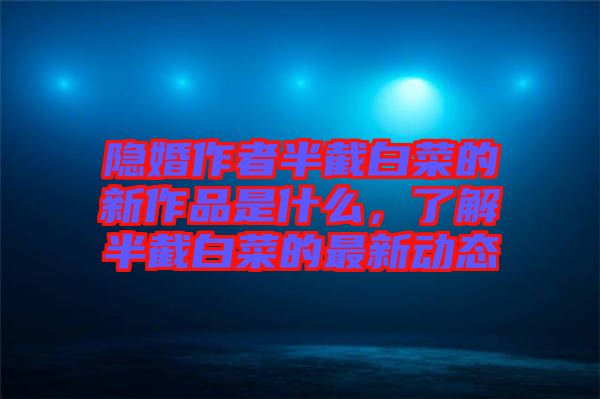 隱婚作者半截白菜的新作品是什么，了解半截白菜的最新動態(tài)