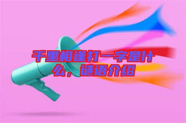 千里相逢打一字是什么，謎語介紹