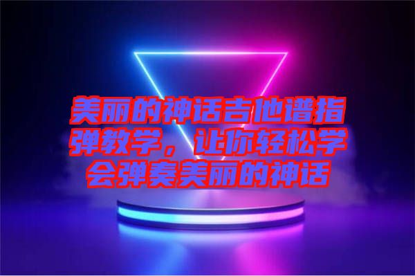 美麗的神話吉他譜指彈教學，讓你輕松學會彈奏美麗的神話