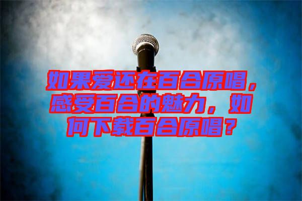 如果愛還在百合原唱，感受百合的魅力，如何下載百合原唱？