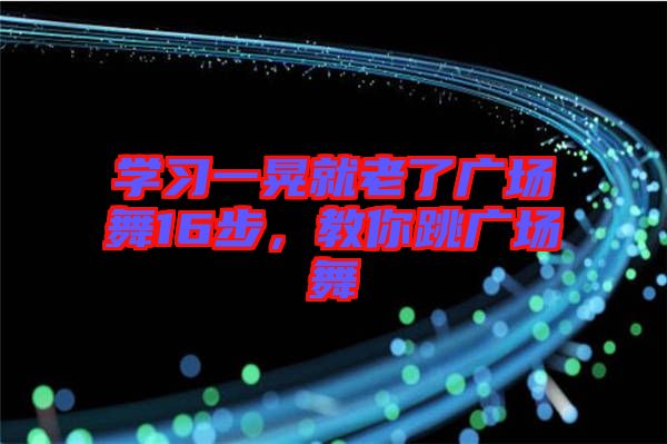 學(xué)習(xí)一晃就老了廣場舞16步，教你跳廣場舞