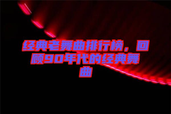 經(jīng)典老舞曲排行榜，回顧90年代的經(jīng)典舞曲
