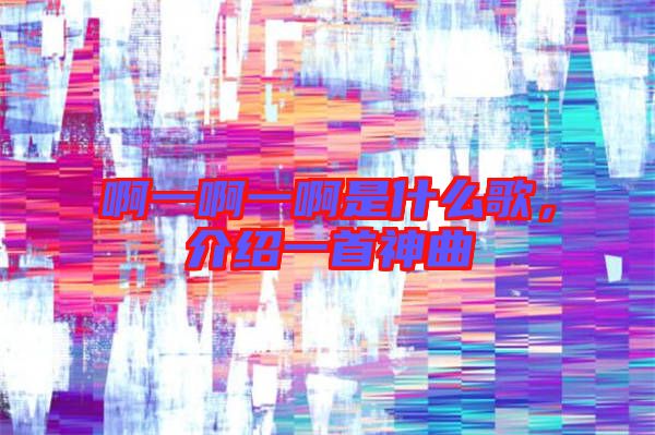 啊一啊一啊是什么歌，介紹一首神曲