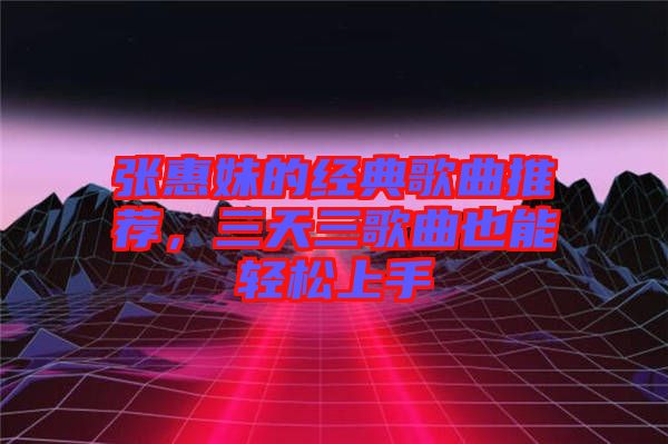 張惠妹的經(jīng)典歌曲推薦，三天三歌曲也能輕松上手