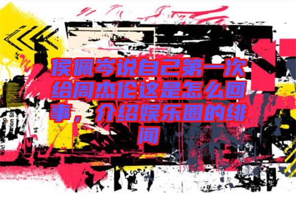 侯佩岑說(shuō)自己第一次給周杰倫這是怎么回事，介紹娛樂圈的緋聞