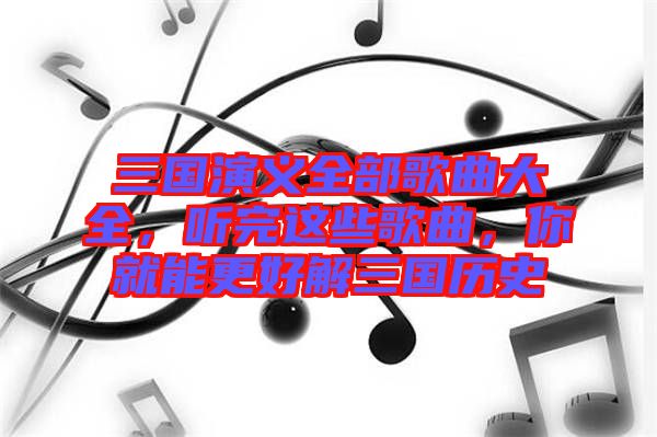 三國演義全部歌曲大全，聽完這些歌曲，你就能更好解三國歷史