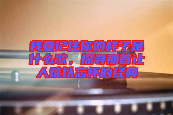 我要記住你的樣子是什么歌，探尋那首讓人難以忘懷的經(jīng)典