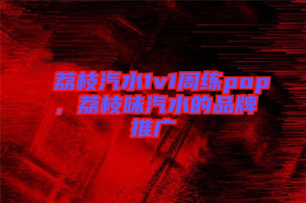 荔枝汽水1v1周練pop，荔枝味汽水的品牌推廣