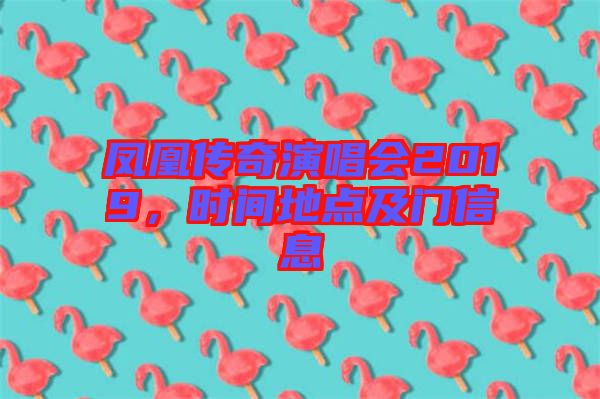 鳳凰傳奇演唱會(huì)2019，時(shí)間地點(diǎn)及門(mén)信息