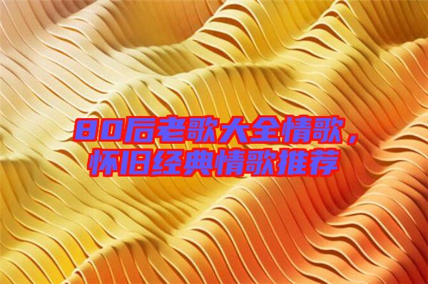 80后老歌大全情歌，懷舊經(jīng)典情歌推薦