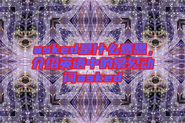 asked是什么意思，介紹英語中的常見動詞asked