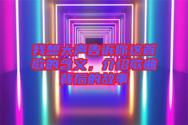 我想大聲告訴你這首歌的含義，介紹歌曲背后的故事