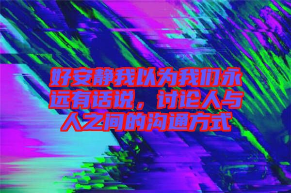 好安靜我以為我們永遠(yuǎn)有話說，討論人與人之間的溝通方式