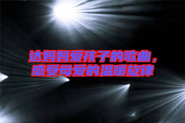 達(dá)媽媽愛孩子的歌曲，感受母愛的溫暖旋律