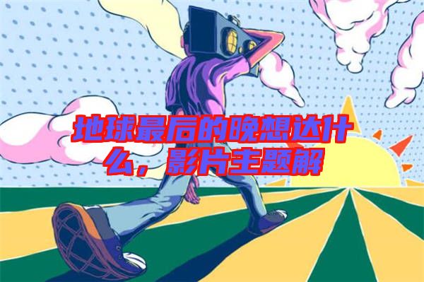 地球最后的晚想達(dá)什么，影片主題解