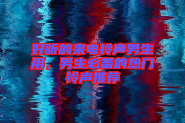 好聽(tīng)的來(lái)電鈴聲男生用，男生必備的熱門(mén)鈴聲推薦