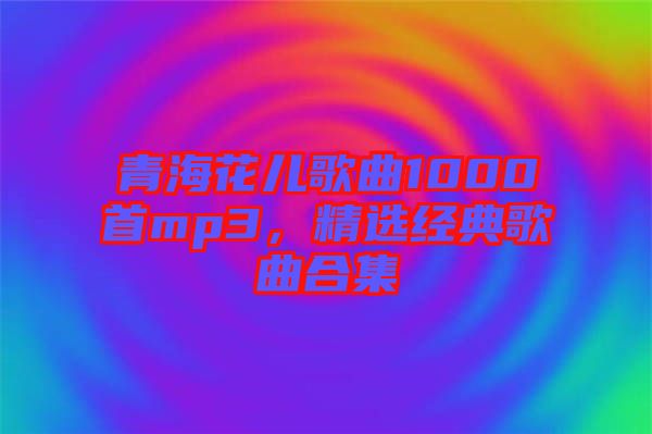 青?；▋焊枨?000首mp3，精選經(jīng)典歌曲合集