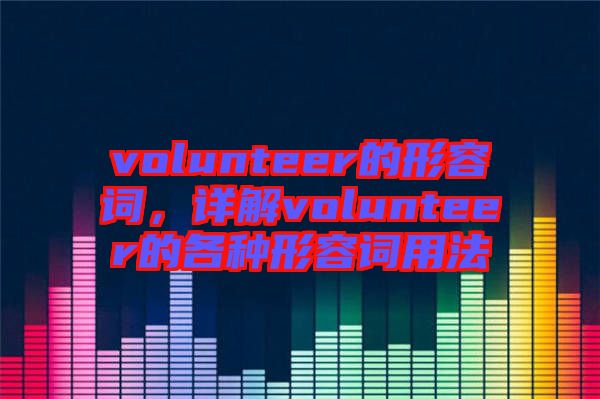 volunteer的形容詞，詳解volunteer的各種形容詞用法