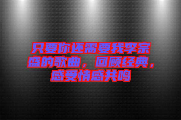 只要你還需要我李宗盛的歌曲，回顧經(jīng)典，感受情感共鳴