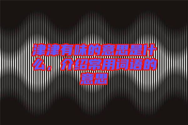 津津有味的意思是什么，介紹常用詞語(yǔ)的意思