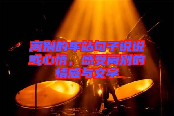 離別的車站句子說(shuō)說(shuō)或心情，感受離別的情感與文字