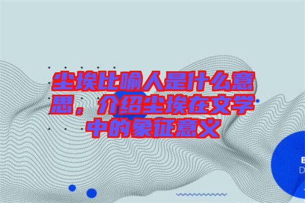 塵埃比喻人是什么意思，介紹塵埃在文學中的象征意義