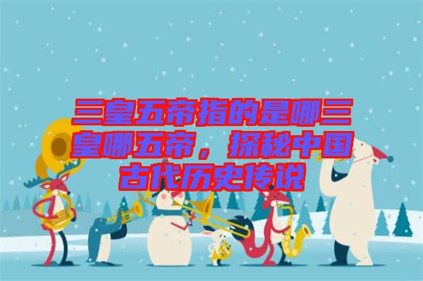 三皇五帝指的是哪三皇哪五帝，探秘中國古代歷史傳說