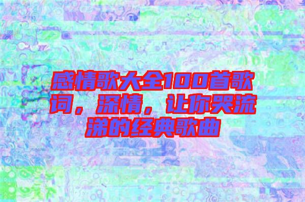 感情歌大全100首歌詞，深情，讓你哭流涕的經(jīng)典歌曲