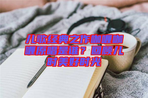 兒歌經(jīng)典之作咖喱咖喱原唱是誰？回顧兒時美好時光